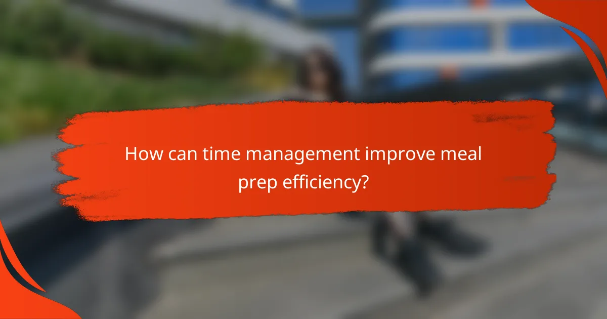 How can time management improve meal prep efficiency?