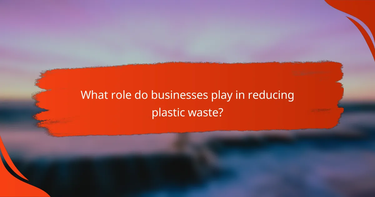 What role do businesses play in reducing plastic waste?